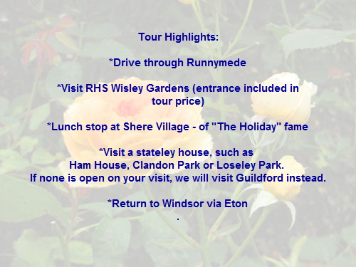Tour Highlights:

*Drive through Runnymede

*Visit RHS Wisley Gardens (entrance included in
tour price)

*Lunch stop at Shere Village - of 